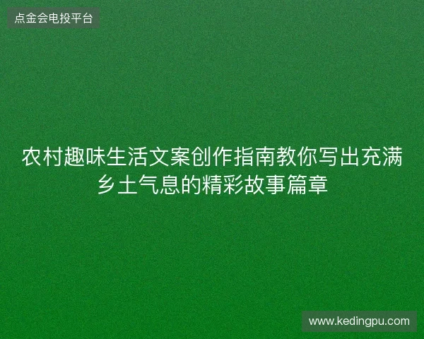农村趣味生活文案创作指南教你写出充满乡土气息的精彩故事篇章